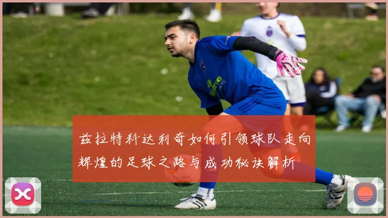 兹拉特科达利奇如何引领球队走向辉煌的足球之路与成功秘诀解析