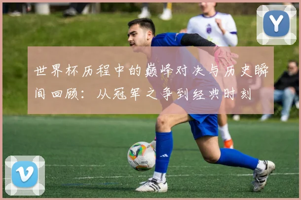 世界杯历程中的巅峰对决与历史瞬间回顾：从冠军之争到经典时刻