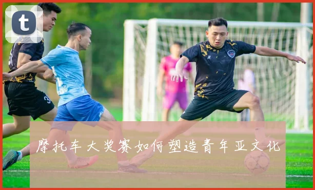 摩托车大奖赛如何塑造青年亚文化