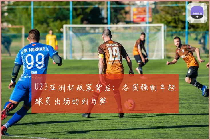 U23亚洲杯政策背后：各国强制年轻球员出场的利与弊