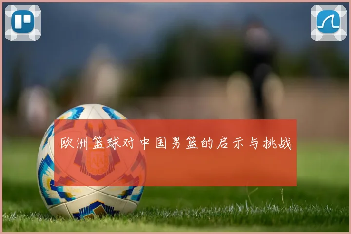 欧洲篮球对中国男篮的启示与挑战