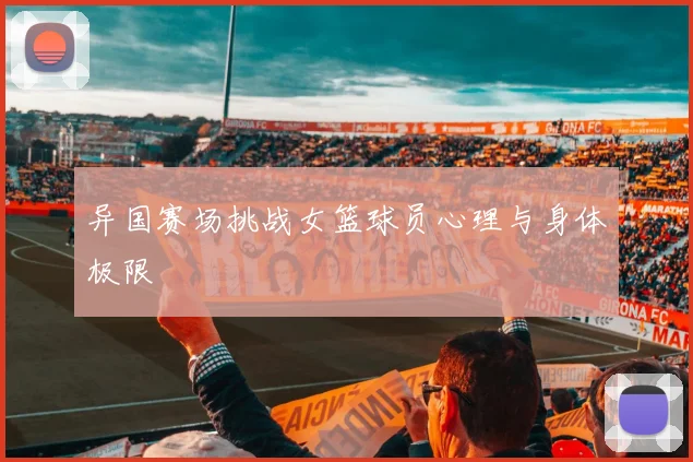 异国赛场挑战女篮球员心理与身体极限