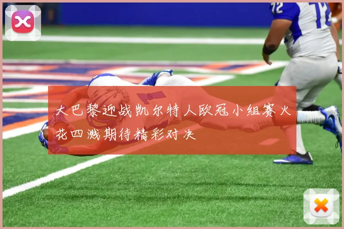 大巴黎迎战凯尔特人欧冠小组赛火花四溅期待精彩对决