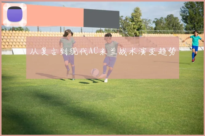 从复古到现代AC米兰战术演变趋势