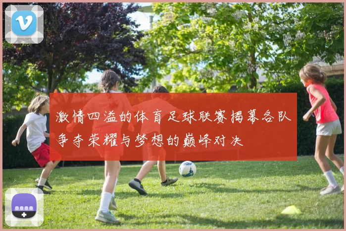 激情四溢的体育足球联赛揭幕各队争夺荣耀与梦想的巅峰对决