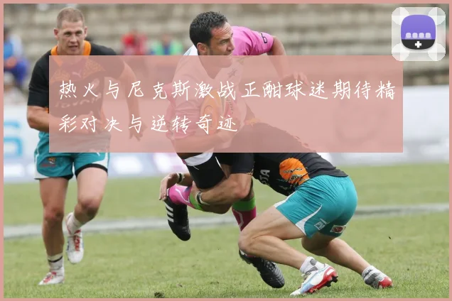 热火与尼克斯激战正酣球迷期待精彩对决与逆转奇迹