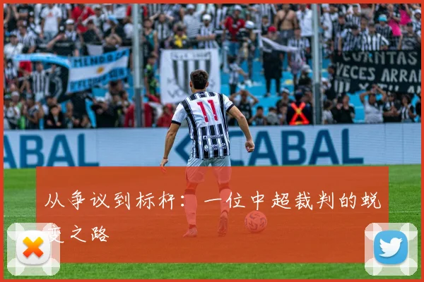 从争议到标杆：一位中超裁判的蜕变之路