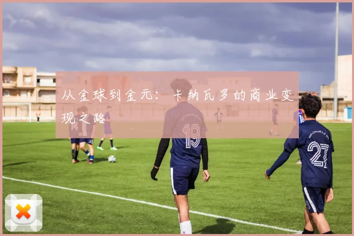 从金球到金元：卡纳瓦罗的商业变现之路