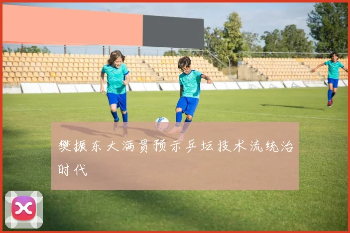樊振东大满贯预示乒坛技术流统治时代