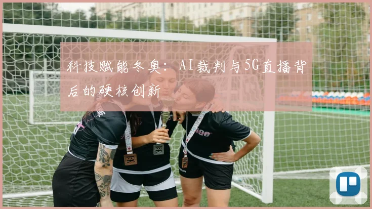 科技赋能冬奥：AI裁判与5G直播背后的硬核创新
