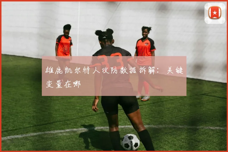 雄鹿凯尔特人攻防数据拆解：关键变量在哪