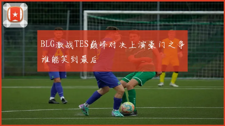 BLG激战TES巅峰对决上演豪门之争谁能笑到最后