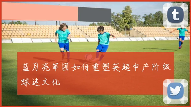 蓝月亮军团如何重塑英超中产阶级球迷文化