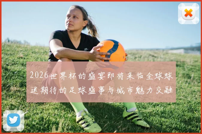 2026世界杯的盛宴即将来临全球球迷期待的足球盛事与城市魅力交融的精彩旅程