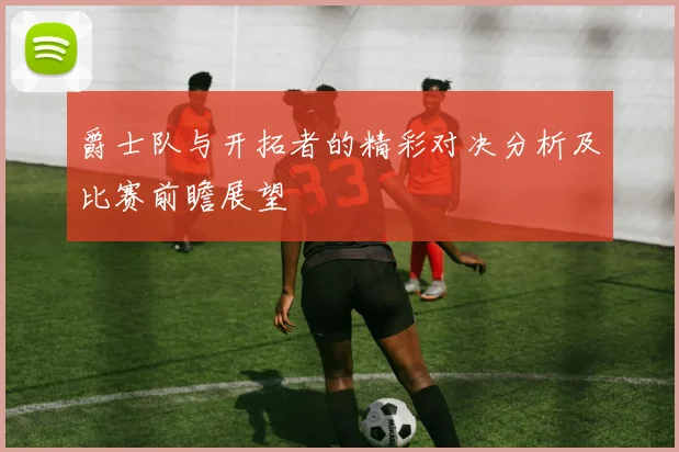 爵士队与开拓者的精彩对决分析及比赛前瞻展望