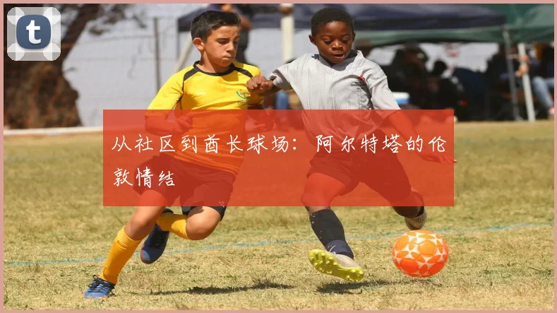 从社区到酋长球场：阿尔特塔的伦敦情结