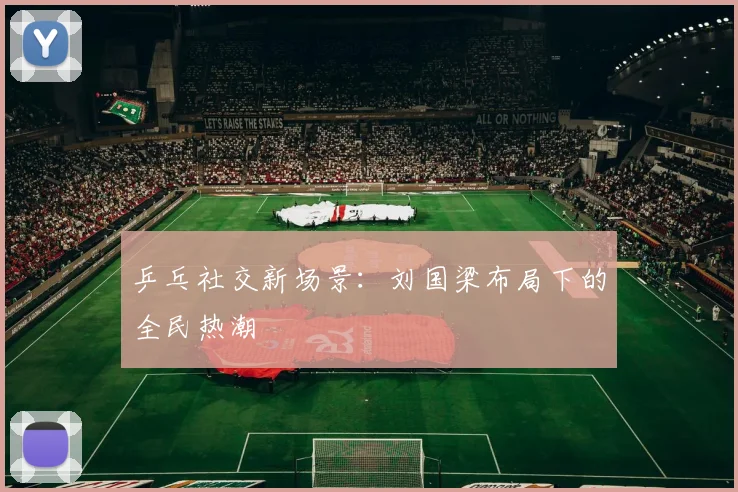 乒乓社交新场景：刘国梁布局下的全民热潮
