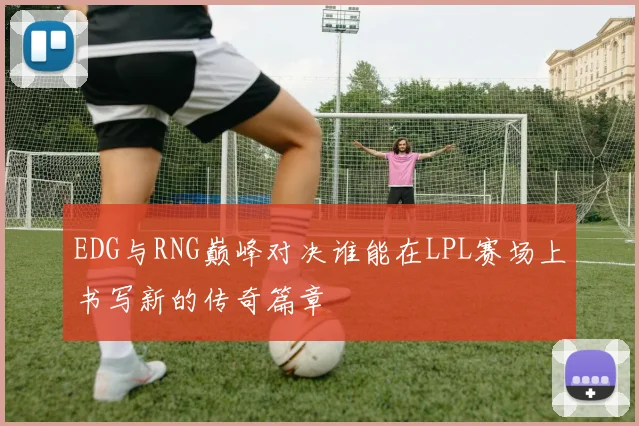 EDG与RNG巅峰对决谁能在LPL赛场上书写新的传奇篇章
