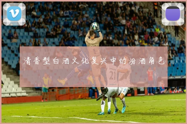 清香型白酒文化复兴中的汾酒角色