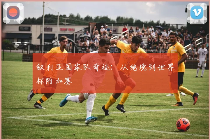 叙利亚国家队奇迹：从绝境到世界杯附加赛